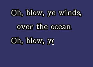 Oh, blow, ye Winds,

over the ocean

Oh, blow, yg