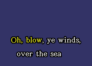 Oh, blow, ye Winds,

over the sea