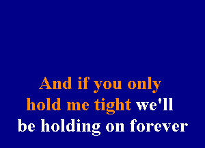 And if you only
hold me tight we'll
be holding on forever