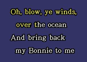 Oh, blow, ye Winds,

over the ocean
And bring back

my Bonnie to me