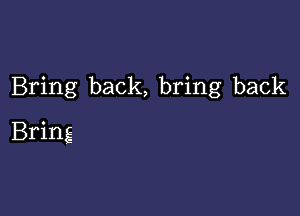 Bring back, bring back

Bring