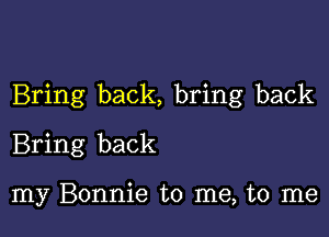 Bring back, bring back

Bring back

my Bonnie to me, to me