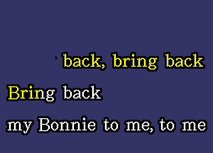 back, bring back

Bring back

my Bonnie to me, to me