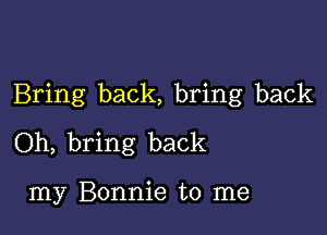 Bring back, bring back

Oh, bring back

my Bonnie to me