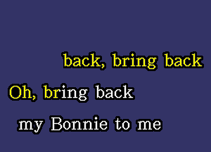 back, bring back

Oh, bring back

my Bonnie to me