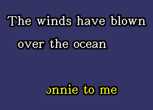 The Winds have blown

over the ocean

onnie to me