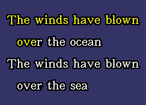 The Winds have blown

over the ocean
The Winds have blown

over the sea