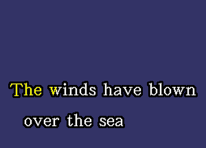 The Winds have blown

over the sea