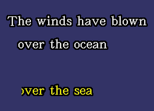 The Winds have blown

over the ocean

Jver the sea