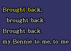 Brought back,
brought back

Brought back

my Bonnie to me, to me