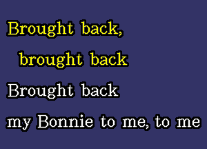 Brought back,
brought back

Brought back

my Bonnie to me, to me