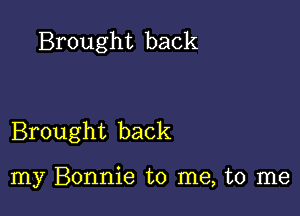 Brought back

Brought back

my Bonnie to me, to me