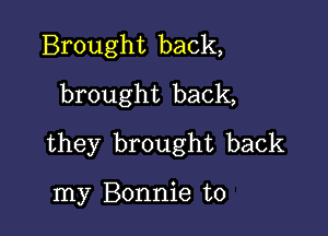 Brought back,
brought back,

they brought back

my Bonnie t0