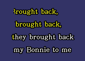 kought back,
brought back,

they brought back

my Bonnie to me