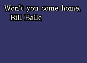 Wonk you come home,
Bill Baile