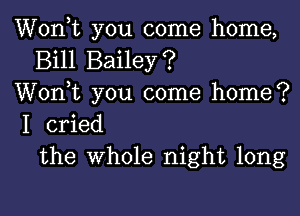 Wonk you come home,
Bill Bailey?
Wonk you come home?

I cried
the Whole night long