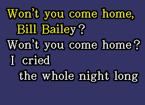 Wonk you come home,
Bill Bailey?
Wonk you come home?

I cried
the Whole night long