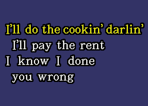 F11 do the cookin, darlirf
F11 pay the rent

I know I done
you wrong