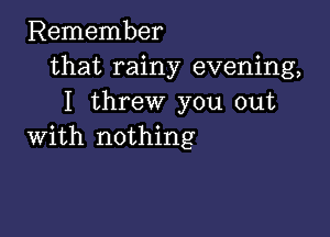 Remember
that rainy evening,
I threw you out

with nothing