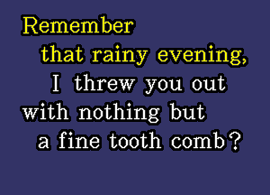 Remember
that rainy evening,
I threw you out

with nothing but
a fine tooth comb?