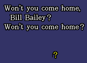 Wonk you come home,
Bill Bailey?
Wonk you come home?