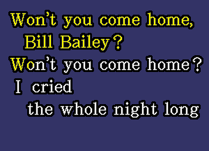 Wonk you come home,
Bill Bailey?
Wonk you come home?

I cried
the Whole night long