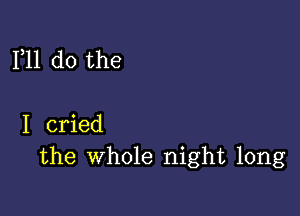 F11 do the

I cried
the whole night long