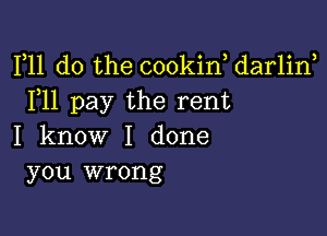 F11 do the cookin, darlirf
F11 pay the rent

I know I done
you wrong