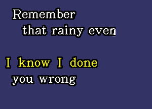 Remember
that rainy even

I know I done
you wrong