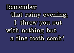 Remember
that rainy evening,
I threw you out

with nothing but
a fine tooth comb