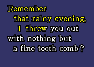 Remember
that rainy evening,
I threw you out

with nothing but
a fine tooth comb?