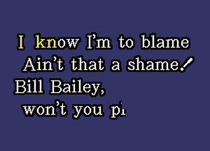 I know Fm to blame
Aink that a shame!

Bill Bailey,
wonk you p1