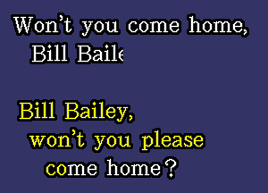 Wonk you come home,
Bill Bails

Bill Bailey,
wonk you please
come home?