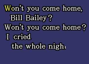 Wonk you come home,
Bill Bailey?
Wonk you come home?

I cried
the Whole night