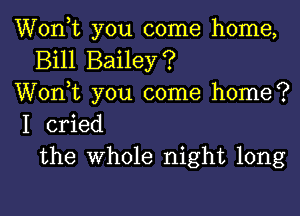 Wonk you come home,
Bill Bailey?
Wonk you come home?

I cried
the Whole night long