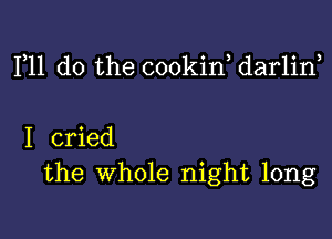 111 do the cookin, darlin,

I cried
the Whole night long