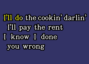 F11 do the cookin, darlirf
F11 pay the rent

I know I done
you wrong