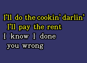 F11 do the cookin, darlirf
F11 pay the rent

I know I done
you wrong