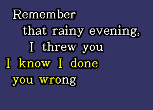 Remember
that rainy evening,
I threw you

I know I done
you wrong