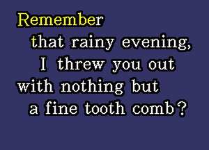 Remember
that rainy evening,
I threw you out

with nothing but
a fine tooth comb?