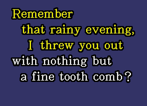 Remember
that rainy evening,
I threw you out

with nothing but
a fine tooth comb?