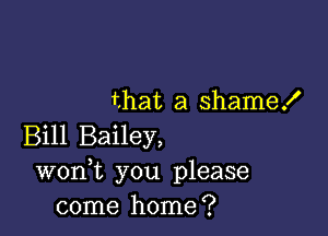 that a shame!

Bill Bailey,
wonk you please
come home?