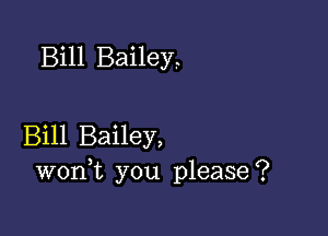 Bill Bailey,

Bill Bailey,
wonk you please?