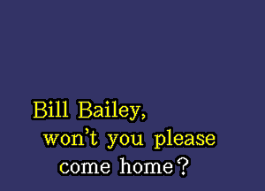 Bill Bailey,
won t you please
come home?