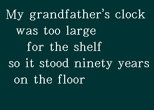 My grandfathefs clock
was too large

for the shelf

so it stood ninety years
on the floor