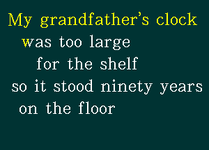 My grandfathefs clock
was too large

for the shelf

so it stood ninety years
on the floor