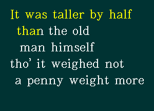 It was taller by half
than the old

man himself

tho, it weighed not
a penny weight more