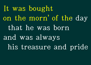 It was bought

on the mom, of the day
that he was born

and was always
his treasure and pride