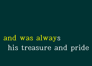 and was always
his treasure and pride