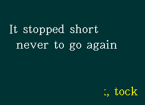 H stopped short
never to go again

1, took